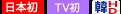 日本初・TV初・韓HD